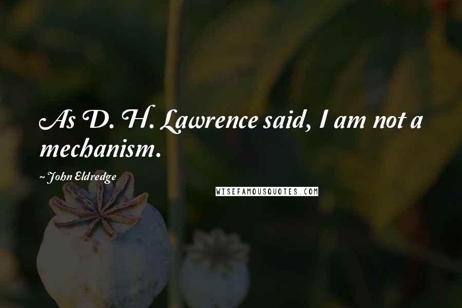 John Eldredge Quotes: As D. H. Lawrence said, I am not a mechanism.