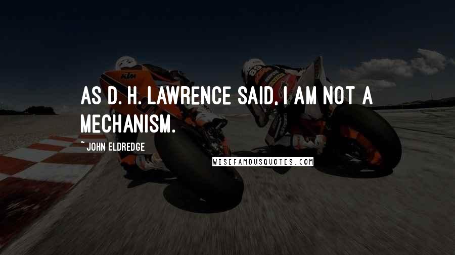 John Eldredge Quotes: As D. H. Lawrence said, I am not a mechanism.