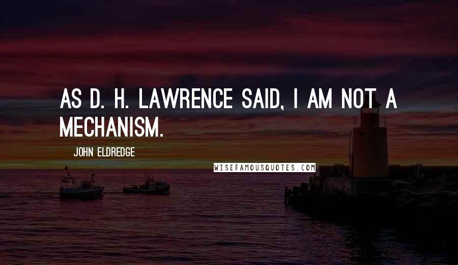 John Eldredge Quotes: As D. H. Lawrence said, I am not a mechanism.