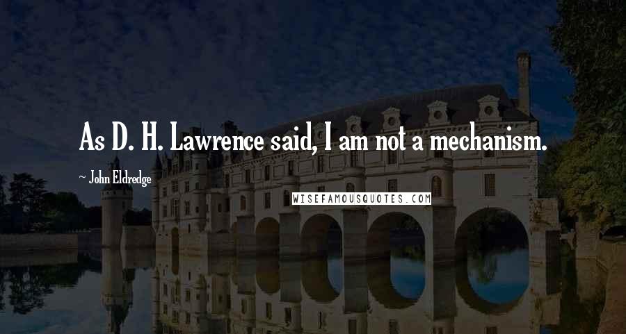 John Eldredge Quotes: As D. H. Lawrence said, I am not a mechanism.