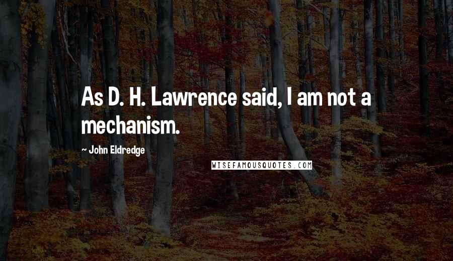 John Eldredge Quotes: As D. H. Lawrence said, I am not a mechanism.