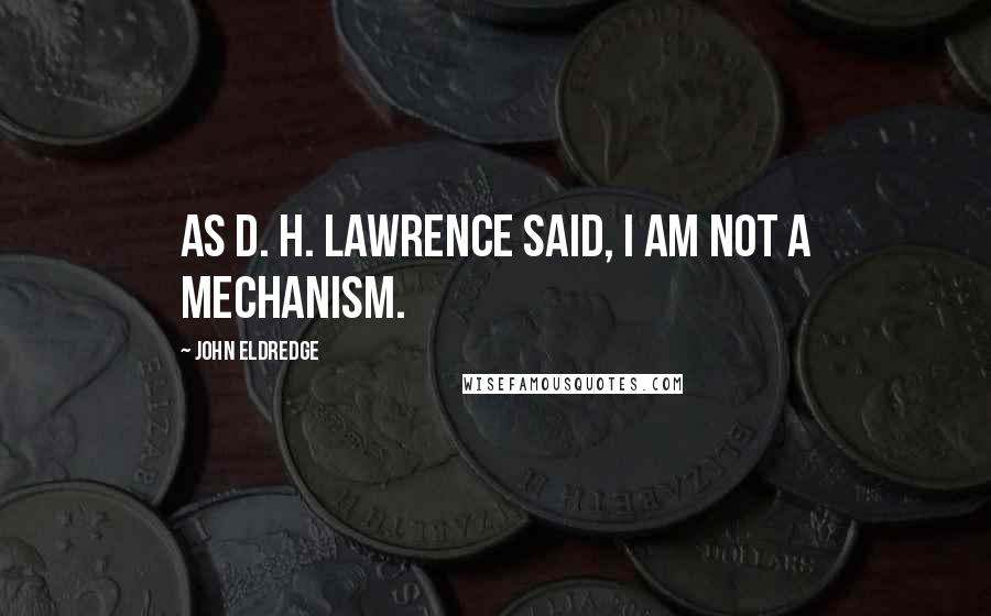 John Eldredge Quotes: As D. H. Lawrence said, I am not a mechanism.