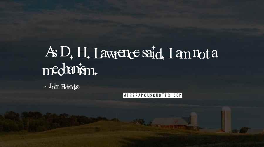 John Eldredge Quotes: As D. H. Lawrence said, I am not a mechanism.