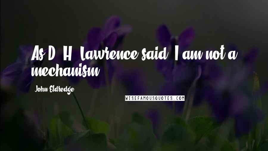 John Eldredge Quotes: As D. H. Lawrence said, I am not a mechanism.