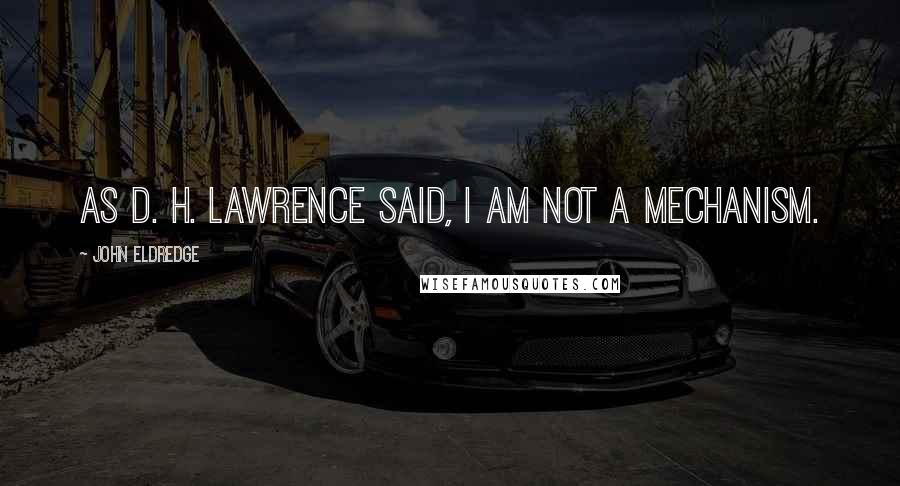 John Eldredge Quotes: As D. H. Lawrence said, I am not a mechanism.