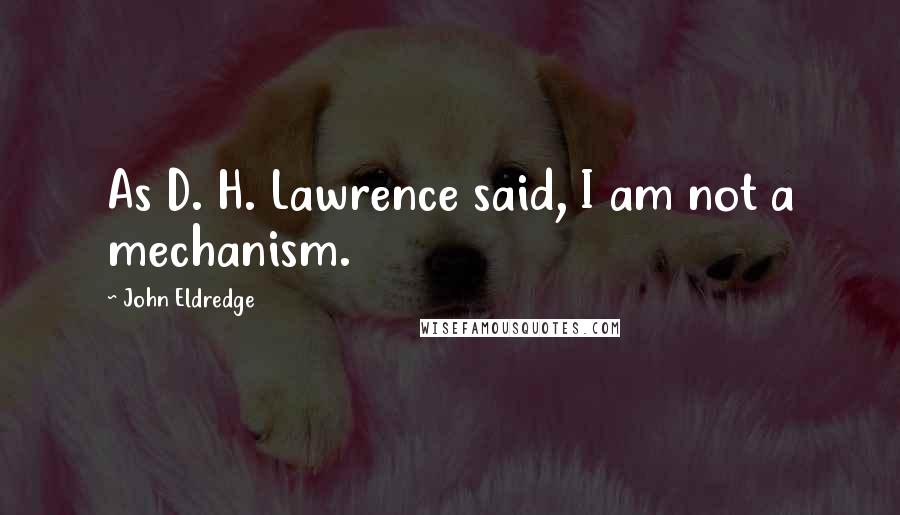 John Eldredge Quotes: As D. H. Lawrence said, I am not a mechanism.