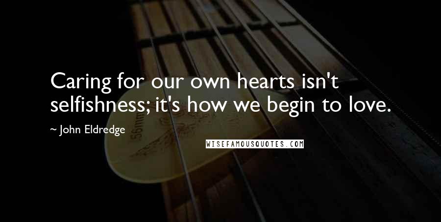 John Eldredge Quotes: Caring for our own hearts isn't selfishness; it's how we begin to love.