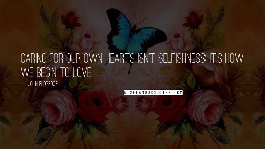 John Eldredge Quotes: Caring for our own hearts isn't selfishness; it's how we begin to love.