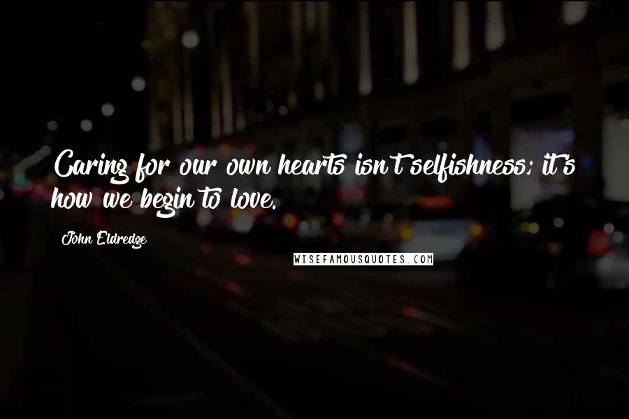 John Eldredge Quotes: Caring for our own hearts isn't selfishness; it's how we begin to love.
