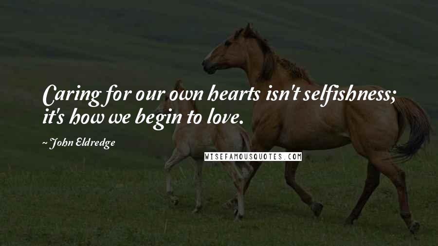 John Eldredge Quotes: Caring for our own hearts isn't selfishness; it's how we begin to love.