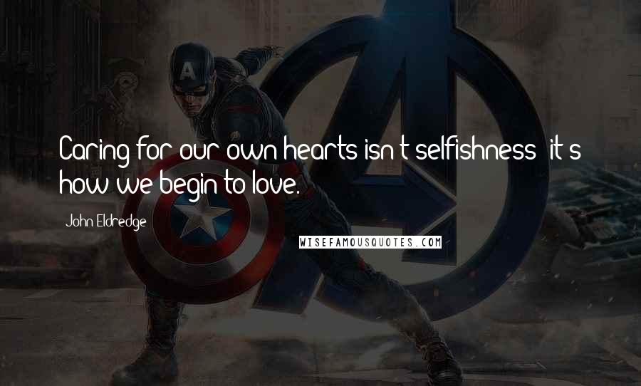 John Eldredge Quotes: Caring for our own hearts isn't selfishness; it's how we begin to love.