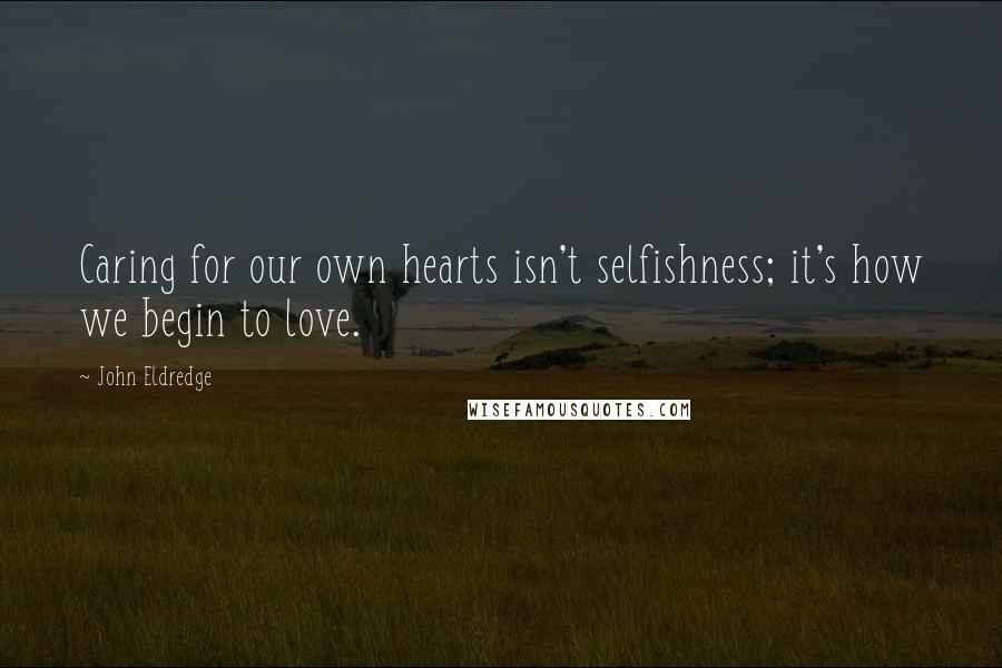 John Eldredge Quotes: Caring for our own hearts isn't selfishness; it's how we begin to love.