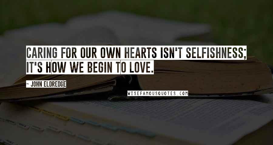 John Eldredge Quotes: Caring for our own hearts isn't selfishness; it's how we begin to love.