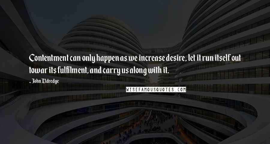 John Eldredge Quotes: Contentment can only happen as we increase desire, let it run itself out towar its fulfilment, and carry us along with it.