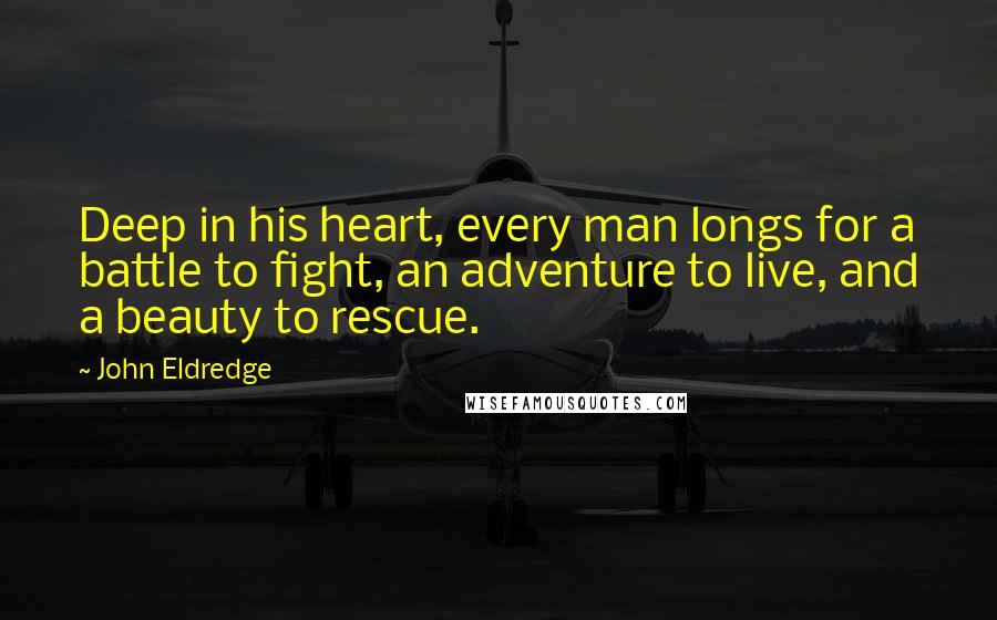 John Eldredge Quotes: Deep in his heart, every man longs for a battle to fight, an adventure to live, and a beauty to rescue.