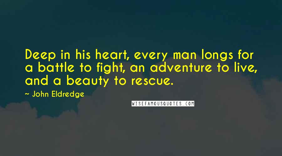John Eldredge Quotes: Deep in his heart, every man longs for a battle to fight, an adventure to live, and a beauty to rescue.