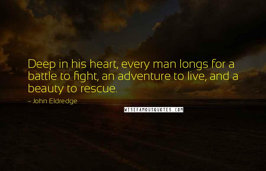 John Eldredge Quotes: Deep in his heart, every man longs for a battle to fight, an adventure to live, and a beauty to rescue.