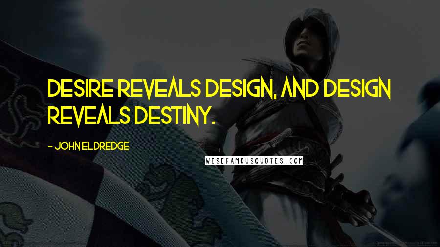 John Eldredge Quotes: Desire reveals design, and design reveals destiny.