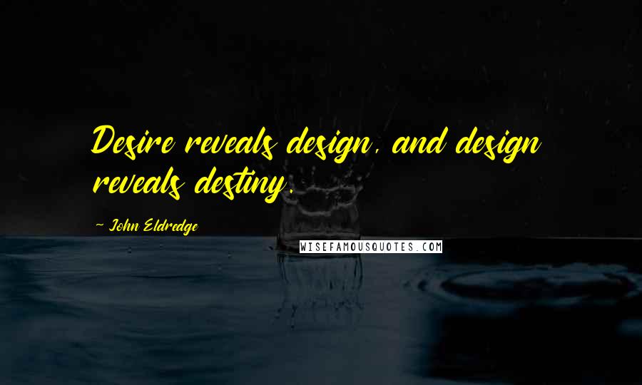 John Eldredge Quotes: Desire reveals design, and design reveals destiny.