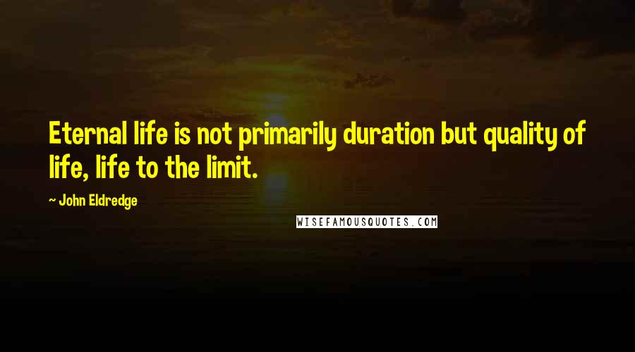 John Eldredge Quotes: Eternal life is not primarily duration but quality of life, life to the limit.