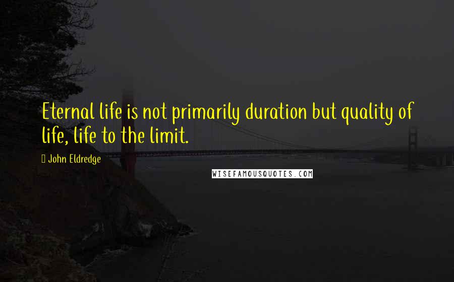 John Eldredge Quotes: Eternal life is not primarily duration but quality of life, life to the limit.