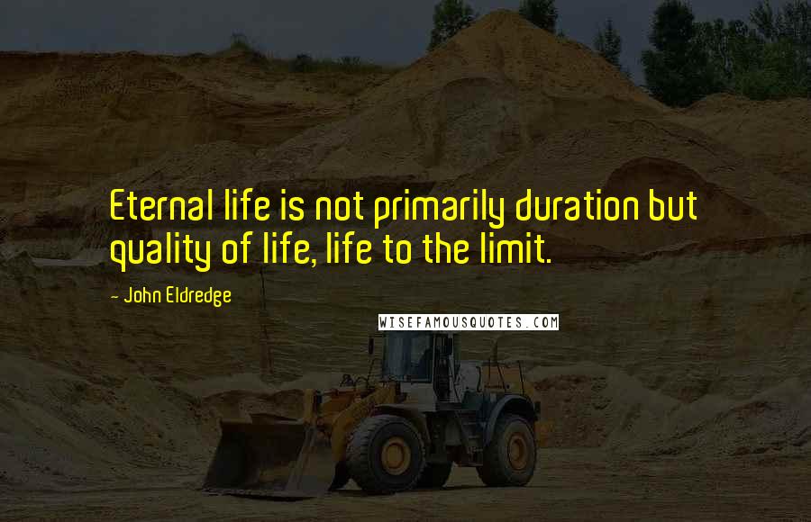 John Eldredge Quotes: Eternal life is not primarily duration but quality of life, life to the limit.