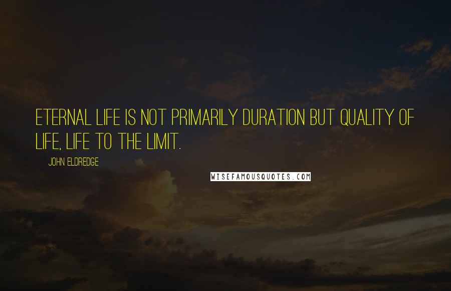 John Eldredge Quotes: Eternal life is not primarily duration but quality of life, life to the limit.