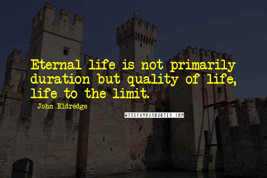 John Eldredge Quotes: Eternal life is not primarily duration but quality of life, life to the limit.