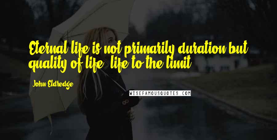 John Eldredge Quotes: Eternal life is not primarily duration but quality of life, life to the limit.