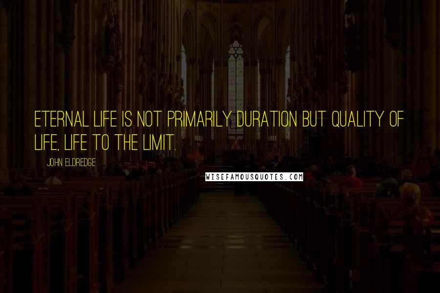 John Eldredge Quotes: Eternal life is not primarily duration but quality of life, life to the limit.