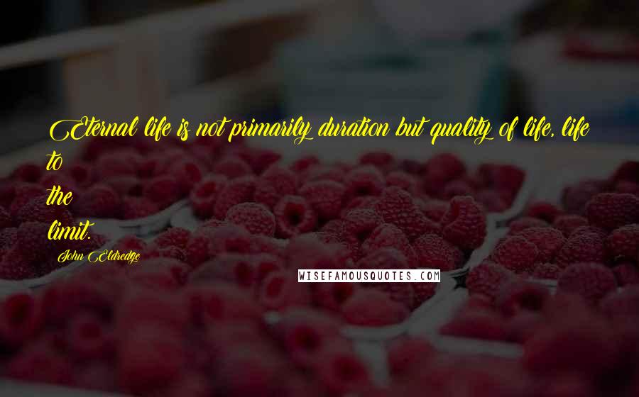 John Eldredge Quotes: Eternal life is not primarily duration but quality of life, life to the limit.