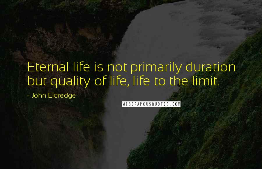 John Eldredge Quotes: Eternal life is not primarily duration but quality of life, life to the limit.