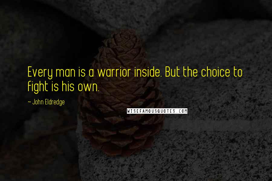 John Eldredge Quotes: Every man is a warrior inside. But the choice to fight is his own.