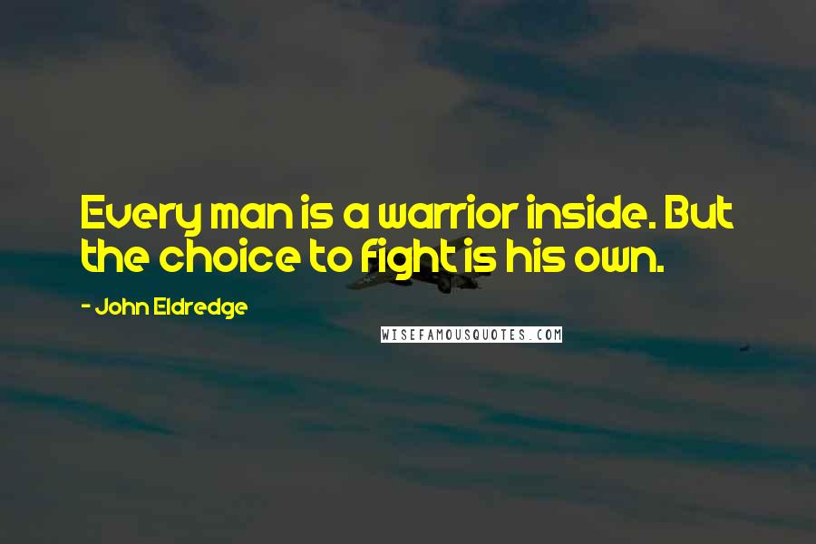 John Eldredge Quotes: Every man is a warrior inside. But the choice to fight is his own.