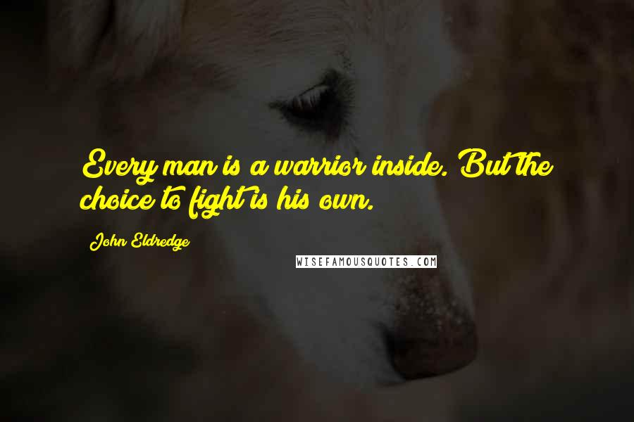 John Eldredge Quotes: Every man is a warrior inside. But the choice to fight is his own.