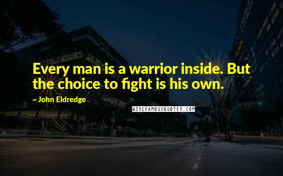 John Eldredge Quotes: Every man is a warrior inside. But the choice to fight is his own.