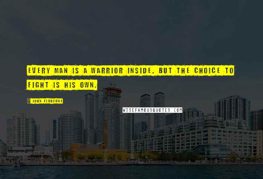 John Eldredge Quotes: Every man is a warrior inside. But the choice to fight is his own.