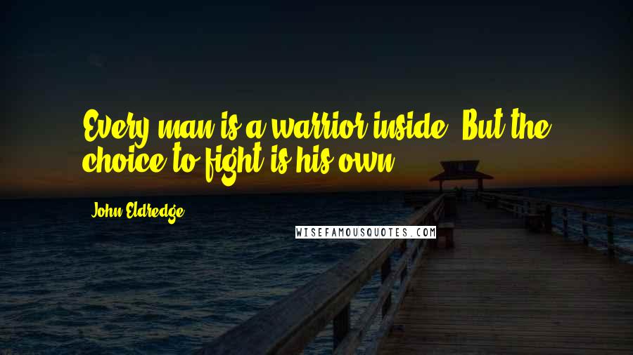 John Eldredge Quotes: Every man is a warrior inside. But the choice to fight is his own.