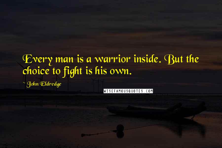 John Eldredge Quotes: Every man is a warrior inside. But the choice to fight is his own.