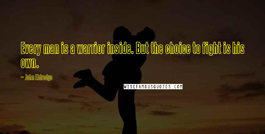 John Eldredge Quotes: Every man is a warrior inside. But the choice to fight is his own.