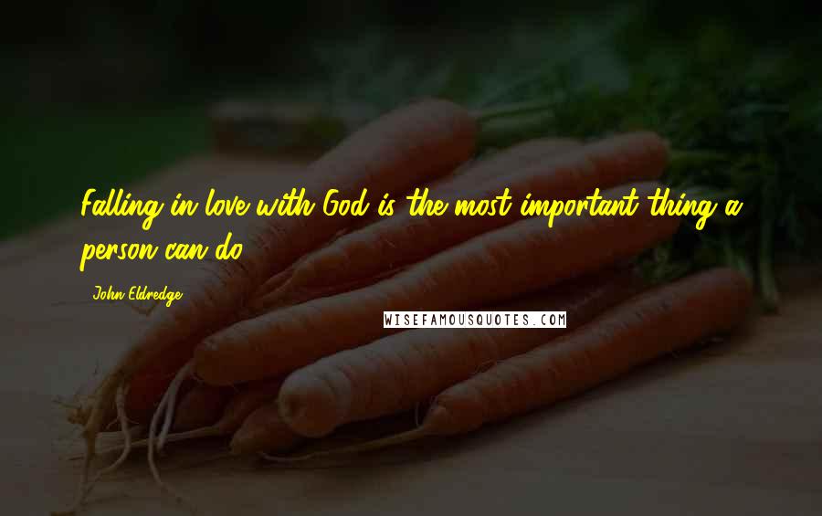 John Eldredge Quotes: Falling in love with God is the most important thing a person can do.