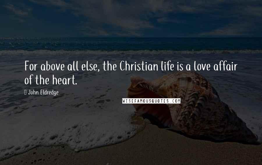 John Eldredge Quotes: For above all else, the Christian life is a love affair of the heart.