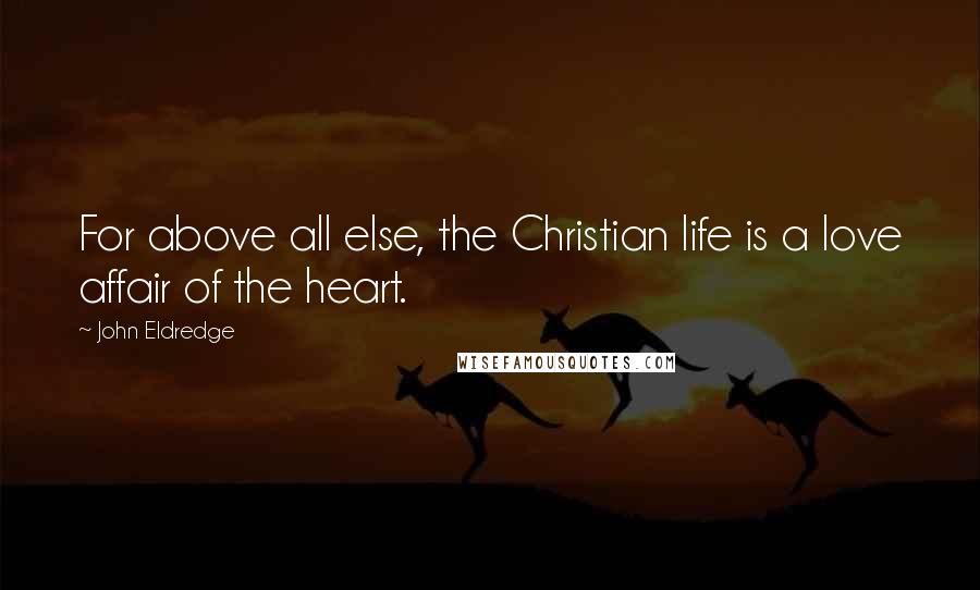 John Eldredge Quotes: For above all else, the Christian life is a love affair of the heart.