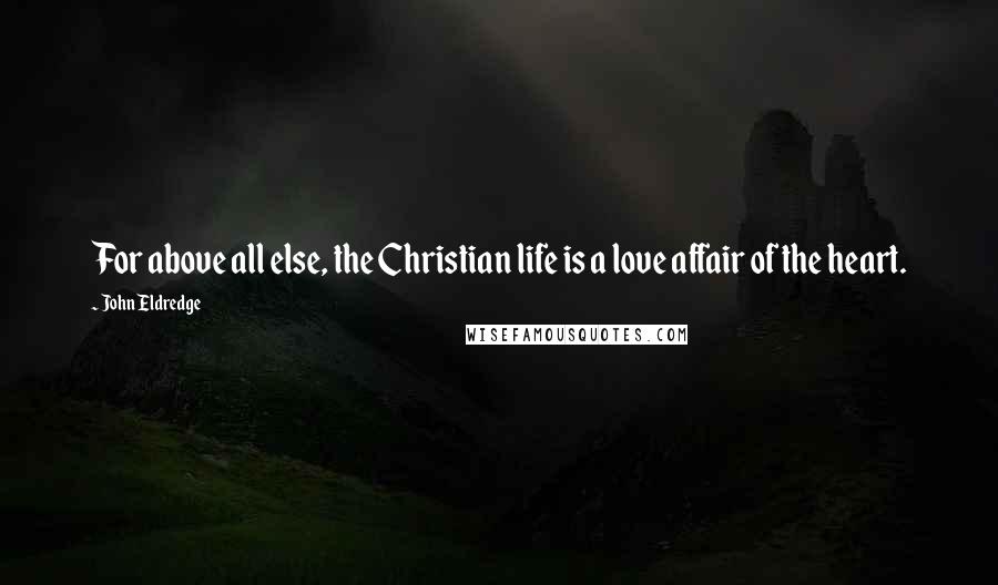 John Eldredge Quotes: For above all else, the Christian life is a love affair of the heart.