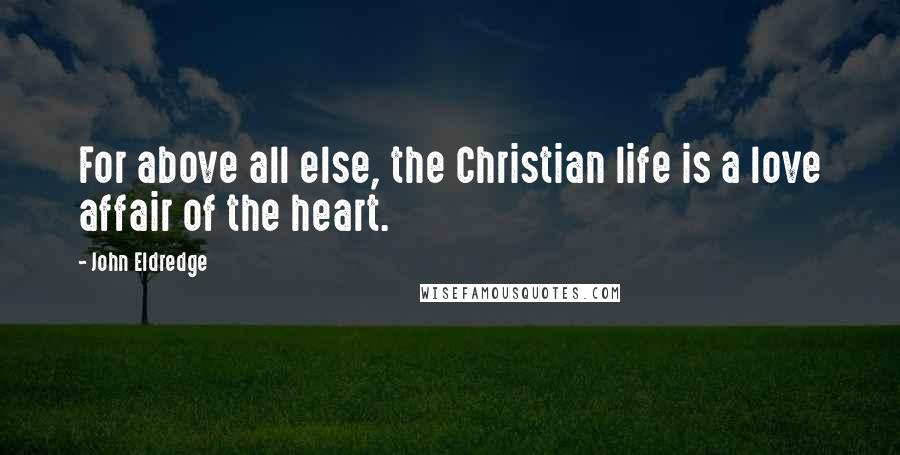 John Eldredge Quotes: For above all else, the Christian life is a love affair of the heart.