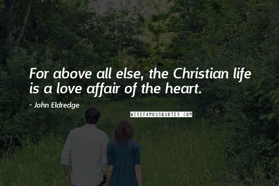 John Eldredge Quotes: For above all else, the Christian life is a love affair of the heart.