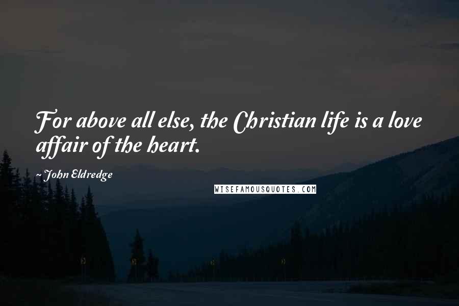 John Eldredge Quotes: For above all else, the Christian life is a love affair of the heart.