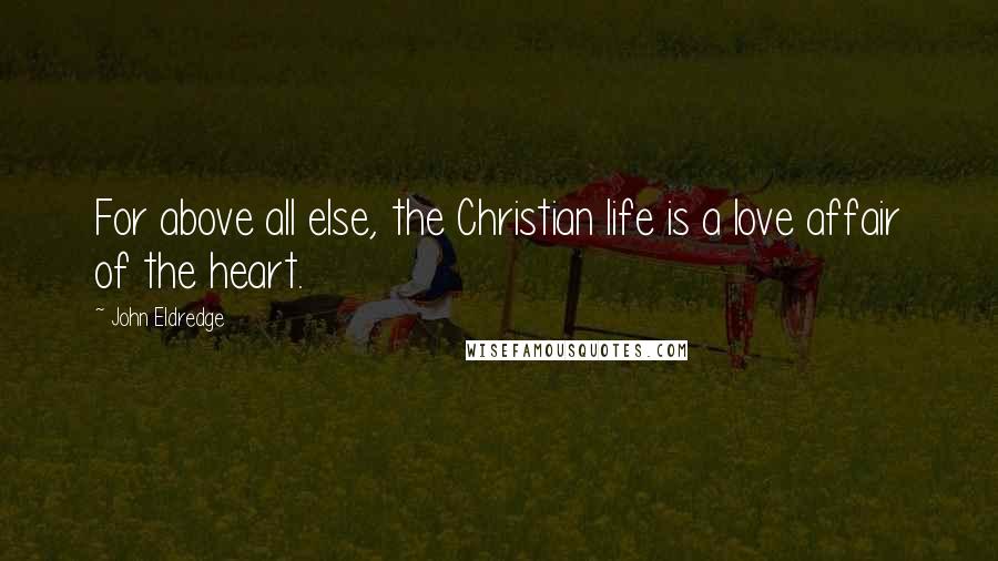 John Eldredge Quotes: For above all else, the Christian life is a love affair of the heart.