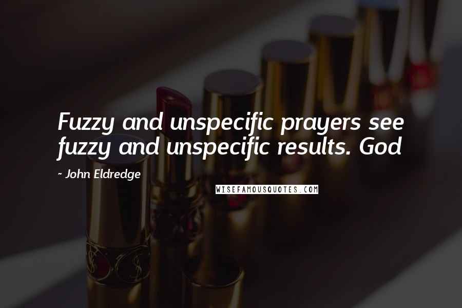 John Eldredge Quotes: Fuzzy and unspecific prayers see fuzzy and unspecific results. God