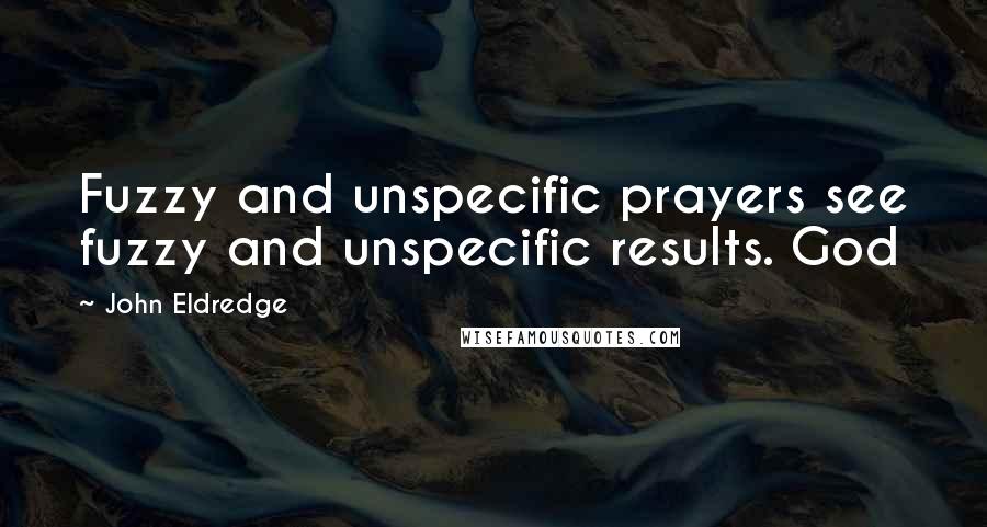 John Eldredge Quotes: Fuzzy and unspecific prayers see fuzzy and unspecific results. God